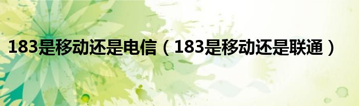 183是移动还是电信（183是移动还是联通）