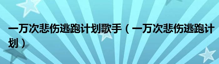 一万次悲伤逃跑计划歌手（一万次悲伤逃跑计划）