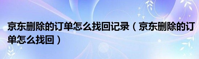 京东删除的订单怎么找回记录（京东删除的订单怎么找回）