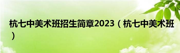 杭七中美术班招生简章2023（杭七中美术班）