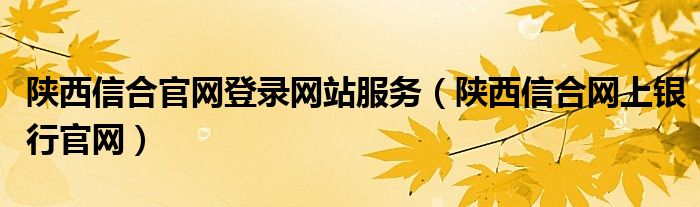 陕西信合官网登录网站服务（陕西信合网上银行官网）