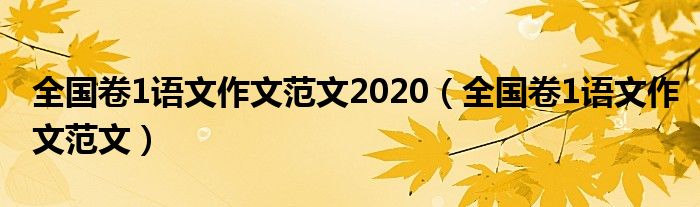 全国卷1语文作文范文2020（全国卷1语文作文范文）