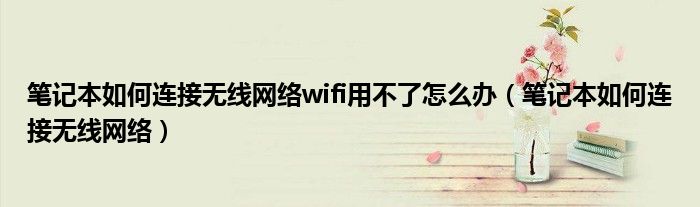 笔记本如何连接无线网络wifi用不了怎么办（笔记本如何连接无线网络）