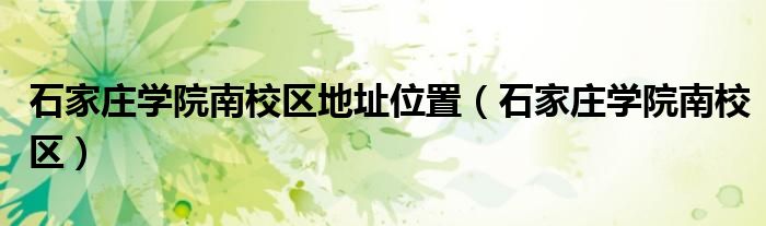 石家庄学院南校区地址位置（石家庄学院南校区）