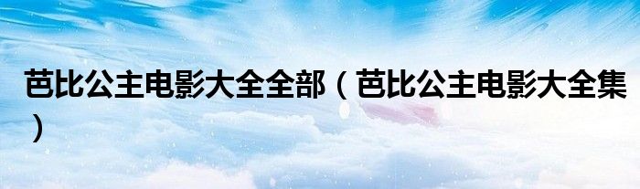 芭比公主电影大全全部（芭比公主电影大全集）