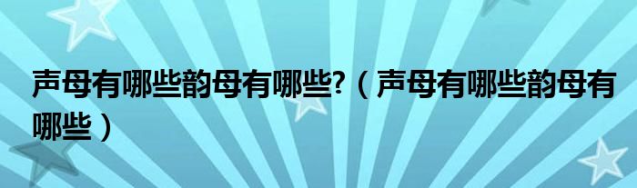 声母有哪些韵母有哪些?（声母有哪些韵母有哪些）