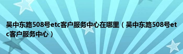 吴中东路508号etc客户服务中心在哪里（吴中东路508号etc客户服务中心）