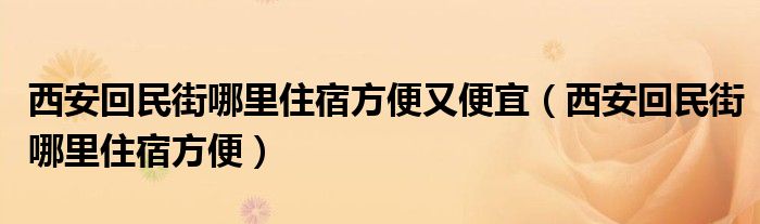 西安回民街哪里住宿方便又便宜（西安回民街哪里住宿方便）