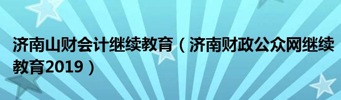 济南山财会计继续教育（济南财政公众网继续教育2019）