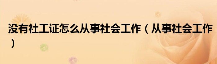 没有社工证怎么从事社会工作（从事社会工作）