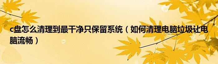 c盘怎么清理到最干净只保留系统（如何清理电脑垃圾让电脑流畅）