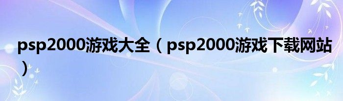 psp2000游戏大全（psp2000游戏下载网站）