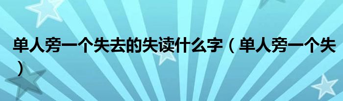 单人旁一个失去的失读什么字（单人旁一个失）