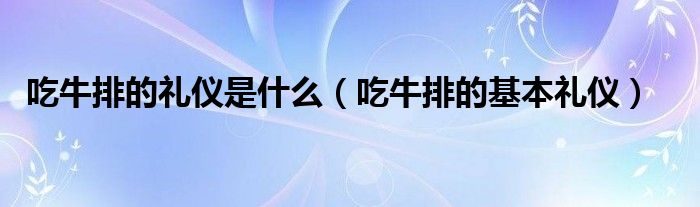 吃牛排的礼仪是什么（吃牛排的基本礼仪）