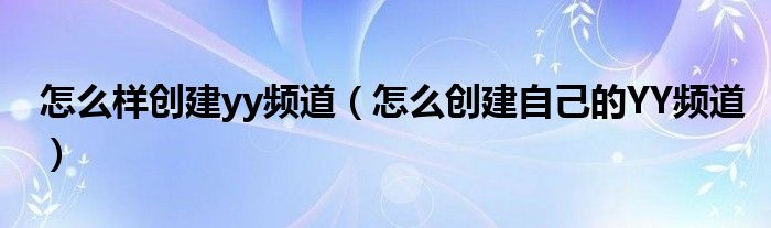 怎么样创建yy频道（怎么创建自己的YY频道）