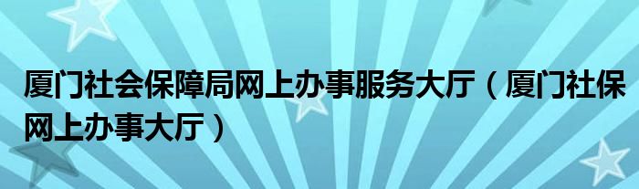 厦门社会保障局网上办事服务大厅（厦门社保网上办事大厅）