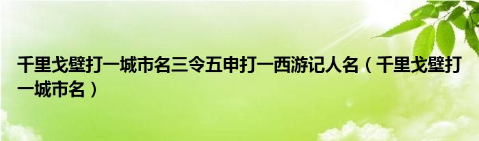 千里戈壁打一城市名三令五申打一西游记人名（千里戈壁打一城市名）