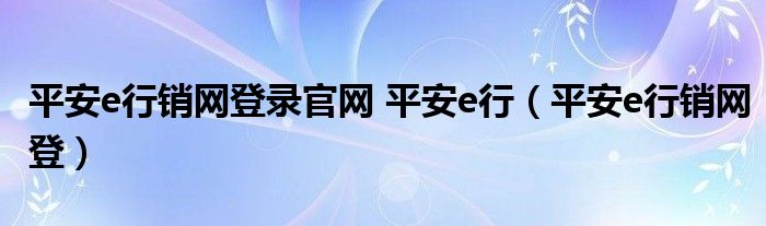 平安e行销网登录官网 平安e行（平安e行销网登）