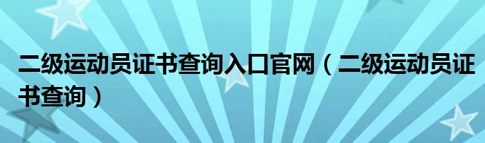 二级运动员证书查询入口官网（二级运动员证书查询）