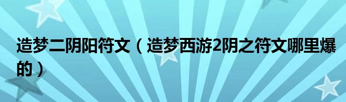 造梦二阴阳符文（造梦西游2阴之符文哪里爆的）