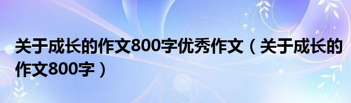 关于成长的作文800字优秀作文（关于成长的作文800字）