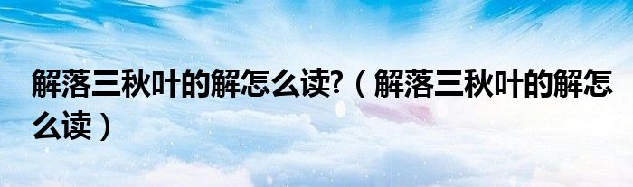 解落三秋叶的解怎么读?（解落三秋叶的解怎么读）