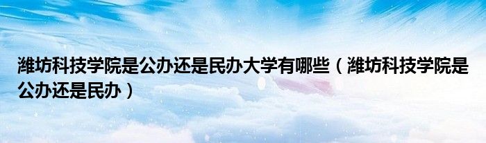 潍坊科技学院是公办还是民办大学有哪些（潍坊科技学院是公办还是民办）