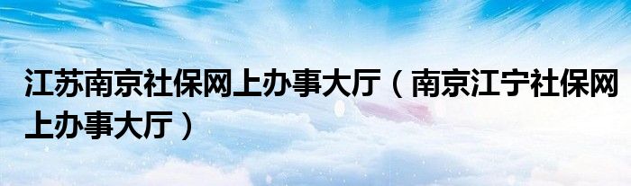 江苏南京社保网上办事大厅（南京江宁社保网上办事大厅）