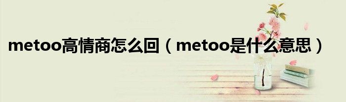 metoo高情商怎么回（metoo是什么意思）