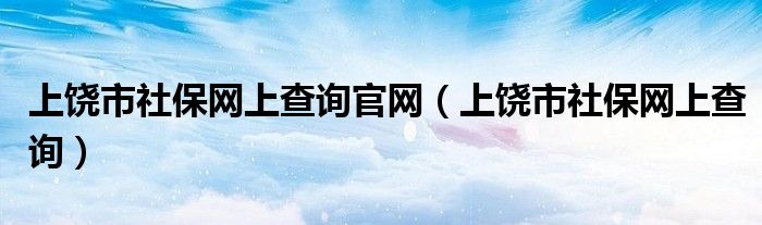 上饶市社保网上查询官网（上饶市社保网上查询）