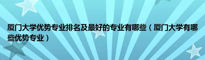 厦门大学优势专业排名及最好的专业有哪些（厦门大学有哪些优势专业）