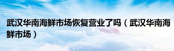 武汉华南海鲜市场恢复营业了吗（武汉华南海鲜市场）