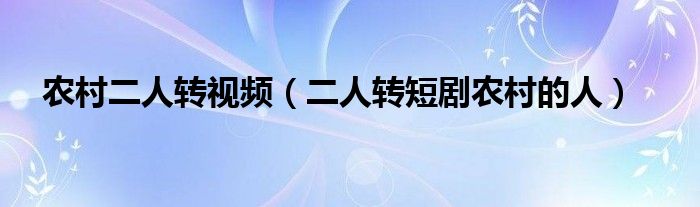 农村二人转视频（二人转短剧农村的人）