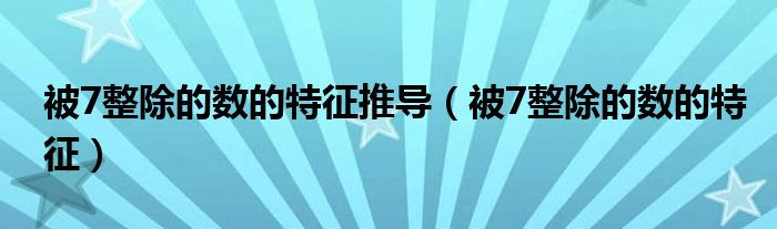 被7整除的数的特征推导（被7整除的数的特征）