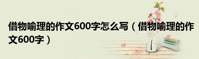 借物喻理的作文600字怎么写（借物喻理的作文600字）