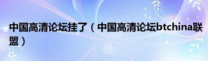 中国高清论坛挂了（中国高清论坛btchina联盟）