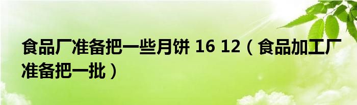 食品厂准备把一些月饼 16 12（食品加工厂准备把一批）