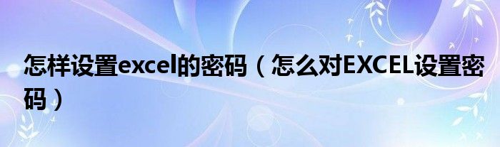 怎样设置excel的密码（怎么对EXCEL设置密码）