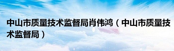 中山市质量技术监督局肖伟鸿（中山市质量技术监督局）