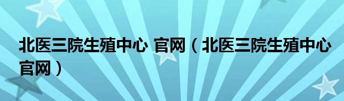 北医三院生殖中心 官网（北医三院生殖中心官网）