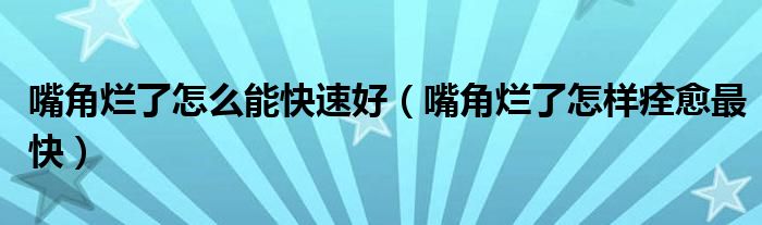 嘴角烂了怎么能快速好（嘴角烂了怎样痊愈最快）