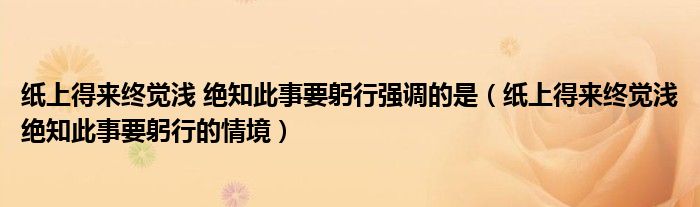 纸上得来终觉浅 绝知此事要躬行强调的是（纸上得来终觉浅绝知此事要躬行的情境）