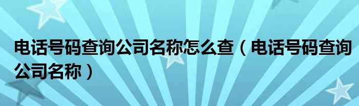 电话号码查询公司名称怎么查（电话号码查询公司名称）