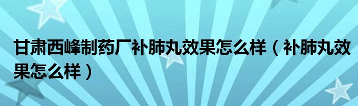 甘肃西峰制药厂补肺丸效果怎么样（补肺丸效果怎么样）