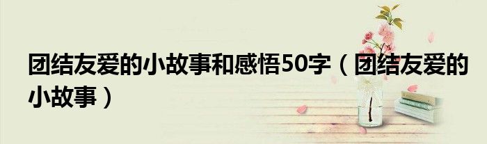 团结友爱的小故事和感悟50字（团结友爱的小故事）