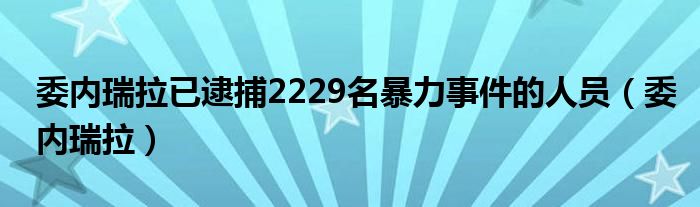 委内瑞拉已逮捕2229名暴力事件的人员（委内瑞拉）