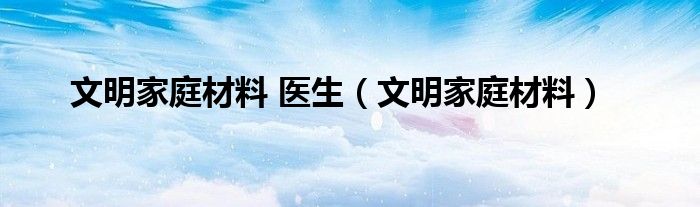 文明家庭材料 医生（文明家庭材料）