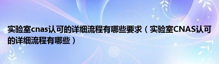 实验室cnas认可的详细流程有哪些要求（实验室CNAS认可的详细流程有哪些）