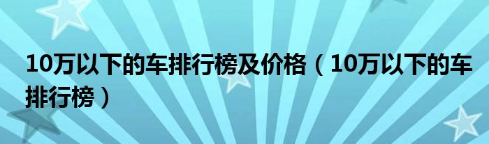 10万以下的车排行榜及价格（10万以下的车排行榜）