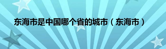 东海市是中国哪个省的城市（东海市）